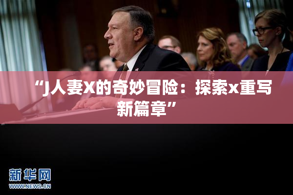 “J人妻X的奇妙冒险：探索x重写新篇章”