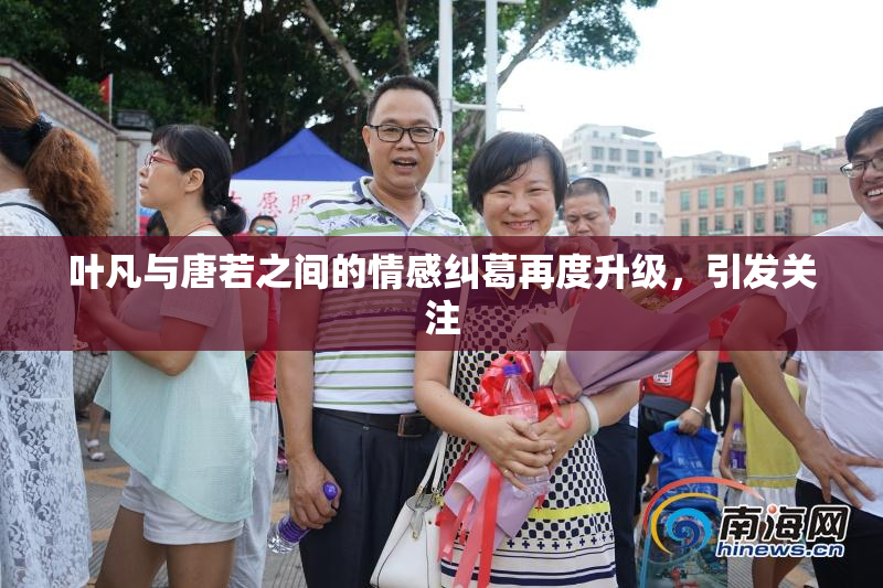 叶凡与唐若之间的情感纠葛再度升级，引发关注