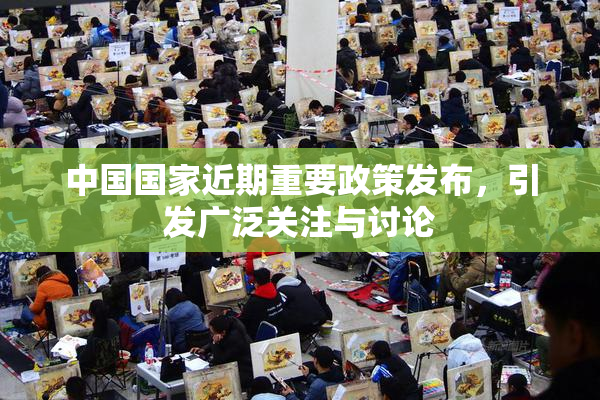 中国国家近期重要政策发布，引发广泛关注与讨论