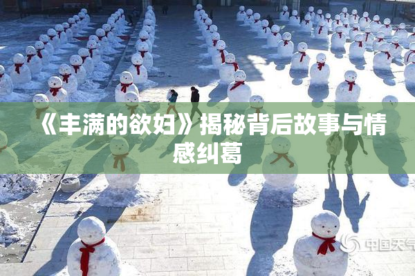 《丰满的欲妇》揭秘背后故事与情感纠葛