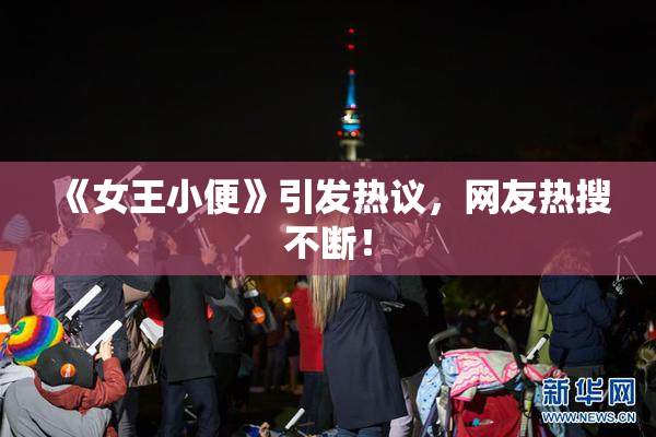 《女王小便》引发热议，网友热搜不断！