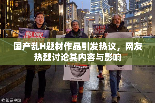 国产乱H题材作品引发热议，网友热烈讨论其内容与影响