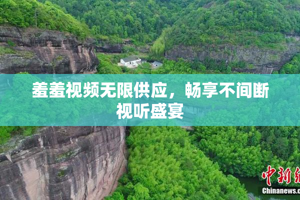 羞羞视频无限供应，畅享不间断视听盛宴