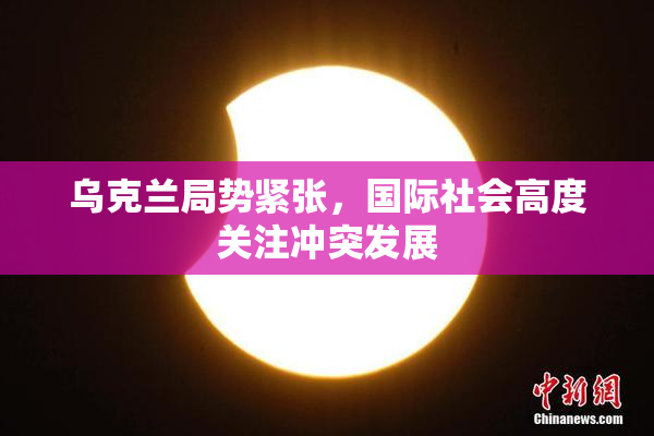 乌克兰局势紧张，国际社会高度关注冲突发展