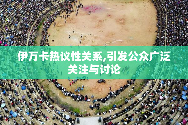 伊万卡热议性关系,引发公众广泛关注与讨论