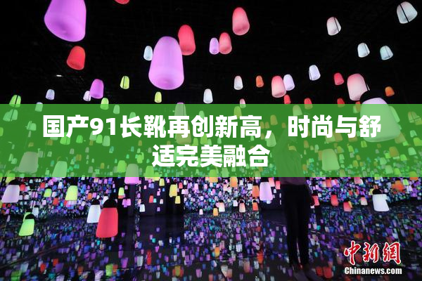 国产91长靴再创新高，时尚与舒适完美融合