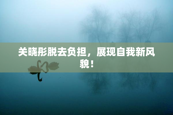 关晓彤脱去负担，展现自我新风貌！