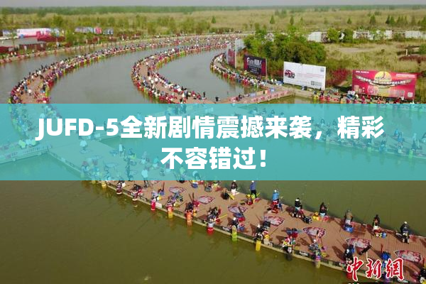 JUFD-5全新剧情震撼来袭，精彩不容错过！