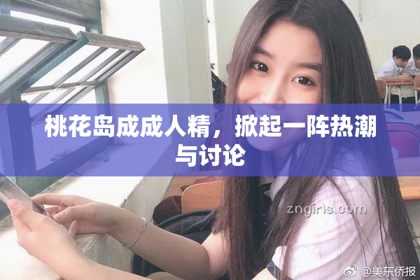 桃花岛成成人精，掀起一阵热潮与讨论