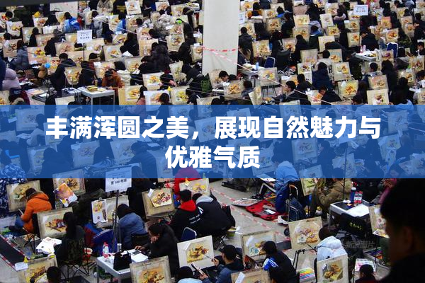 丰满浑圆之美，展现自然魅力与优雅气质