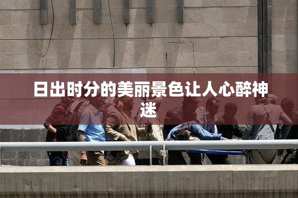 日出时分的美丽景色让人心醉神迷