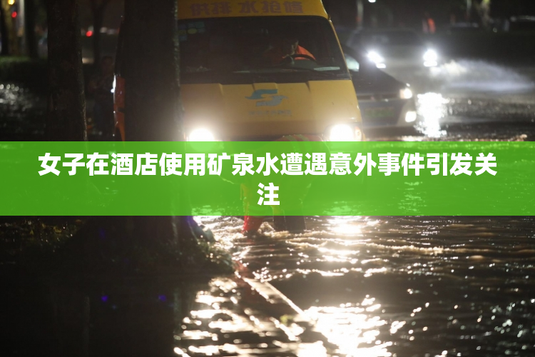 女子在酒店使用矿泉水遭遇意外事件引发关注