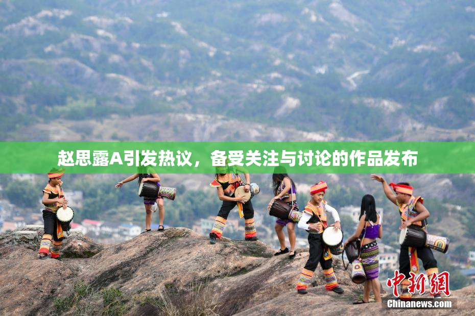 赵思露A引发热议，备受关注与讨论的作品发布