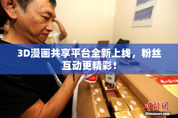 3D漫画共享平台全新上线，粉丝互动更精彩！