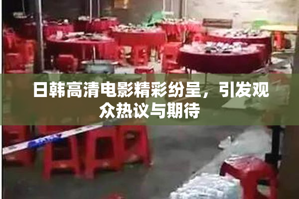 日韩高清电影精彩纷呈，引发观众热议与期待