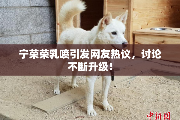 宁荣荣乳喷引发网友热议，讨论不断升级！