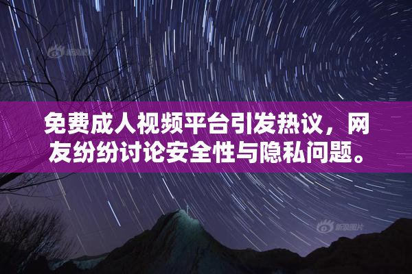 免费成人视频平台引发热议，网友纷纷讨论安全性与隐私问题。