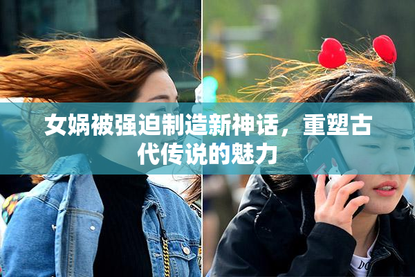 女娲被强迫制造新神话，重塑古代传说的魅力