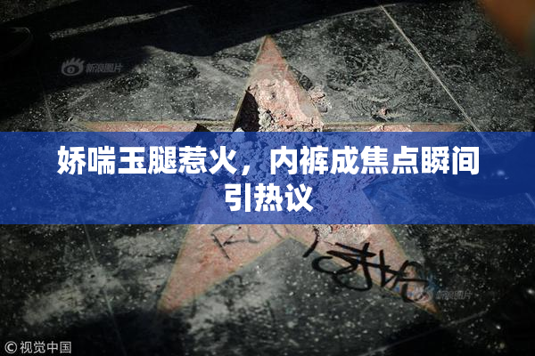 娇喘玉腿惹火，内裤成焦点瞬间引热议