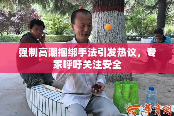 强制高潮捆绑手法引发热议，专家呼吁关注安全