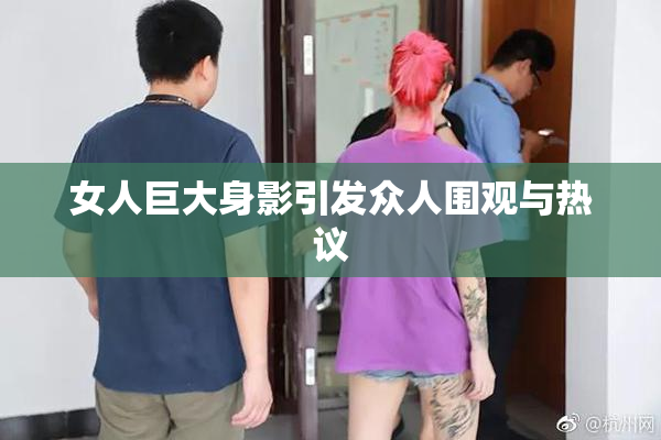 女人巨大身影引发众人围观与热议