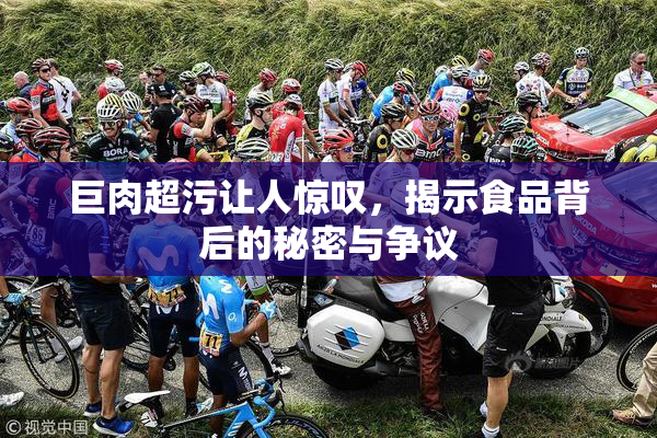 巨肉超污让人惊叹，揭示食品背后的秘密与争议