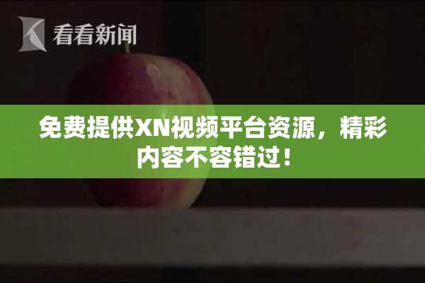 免费提供XN视频平台资源，精彩内容不容错过！