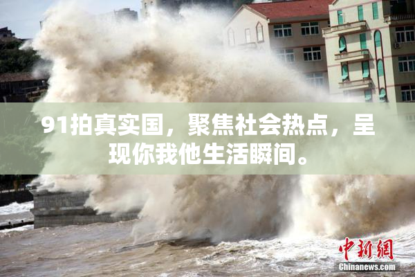91拍真实国，聚焦社会热点，呈现你我他生活瞬间。