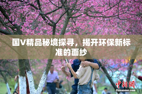 国V精品秘境探寻，揭开环保新标准的面纱
