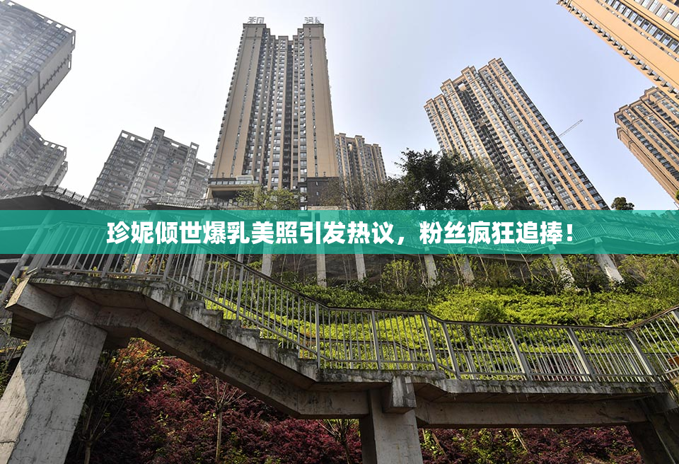 珍妮倾世爆乳美照引发热议，粉丝疯狂追捧！