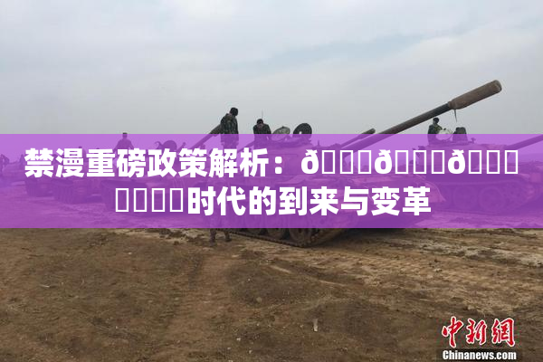 禁漫重磅政策解析：🍆🍑🔞❌‌❌‌时代的到来与变革
