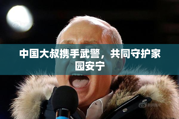 中国大叔携手武警，共同守护家园安宁