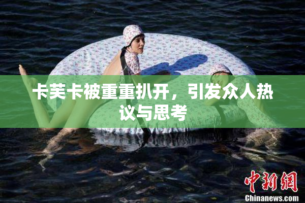 卡芙卡被重重扒开，引发众人热议与思考