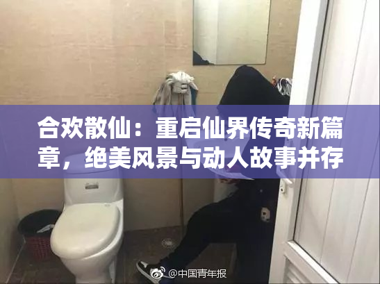 合欢散仙：重启仙界传奇新篇章，绝美风景与动人故事并存