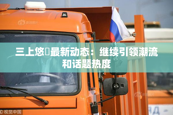 三上悠亜最新动态：继续引领潮流和话题热度