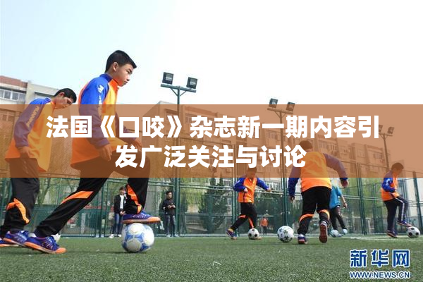 法国《口咬》杂志新一期内容引发广泛关注与讨论