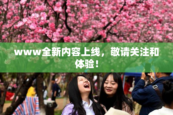 www全新内容上线，敬请关注和体验！