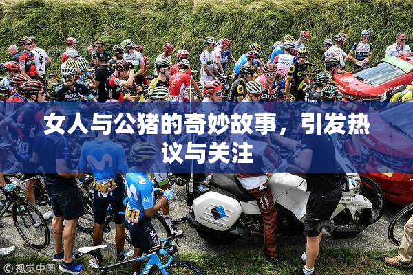 女人与公猪的奇妙故事，引发热议与关注