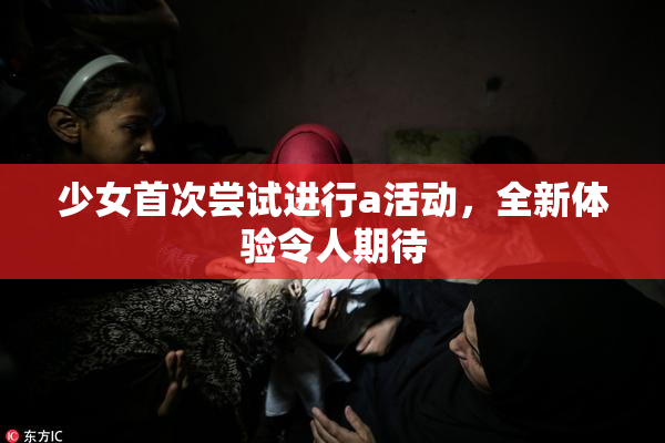 少女首次尝试进行a活动，全新体验令人期待