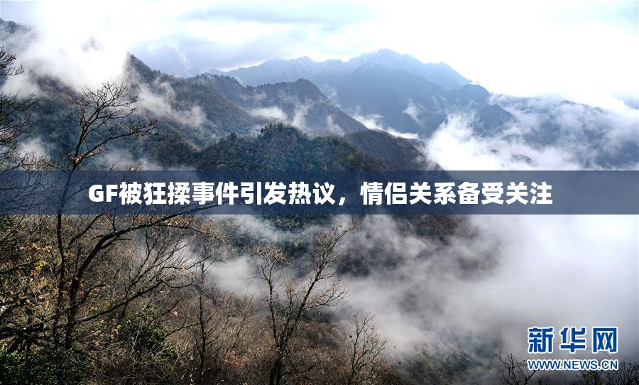 GF被狂揉事件引发热议，情侣关系备受关注