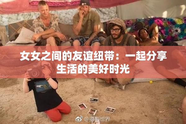 女女之间的友谊纽带：一起分享生活的美好时光