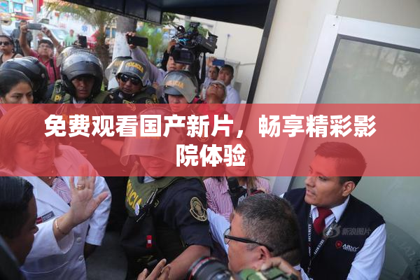 免费观看国产新片，畅享精彩影院体验