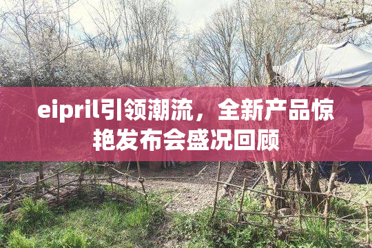 eipril引领潮流，全新产品惊艳发布会盛况回顾
