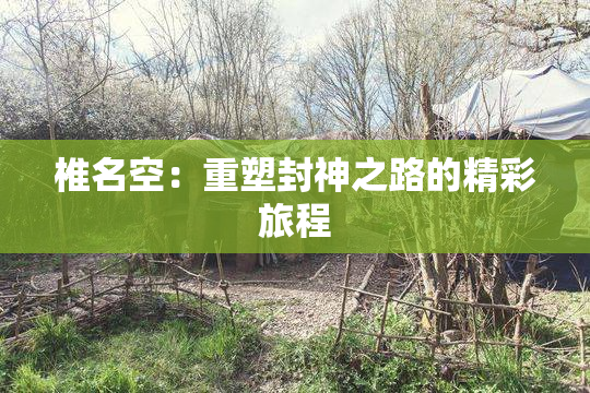 椎名空：重塑封神之路的精彩旅程