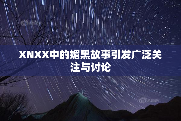 XNXX中的媚黑故事引发广泛关注与讨论
