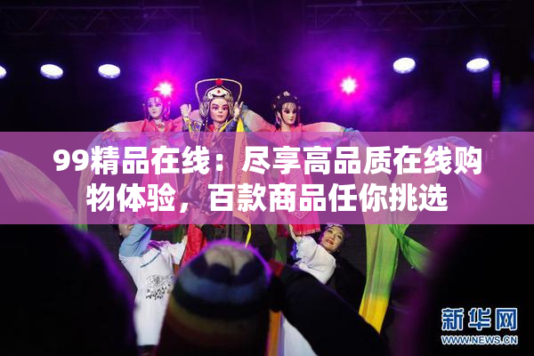 99精品在线：尽享高品质在线购物体验，百款商品任你挑选