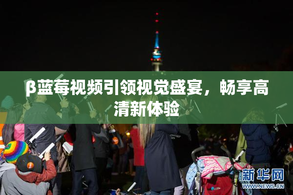 β蓝莓视频引领视觉盛宴，畅享高清新体验