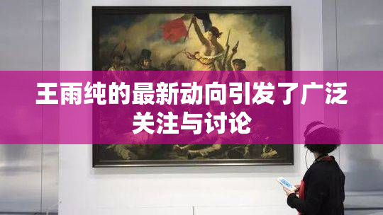 王雨纯的最新动向引发了广泛关注与讨论