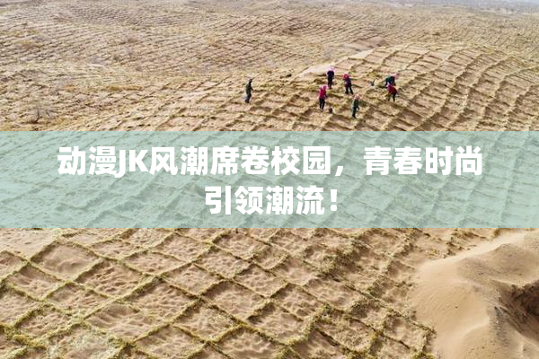 动漫JK风潮席卷校园，青春时尚引领潮流！