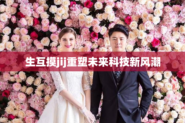 生互摸jij重塑未来科技新风潮